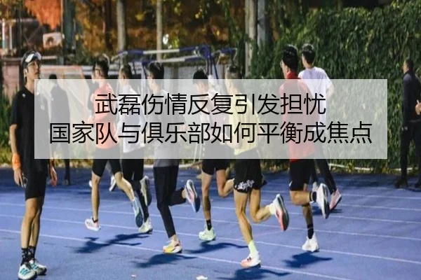 武磊伤情反复引发担忧 国家队与俱乐部如何平衡成焦点