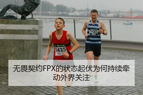无畏契约FPX的状态起伏为何持续牵动外界关注